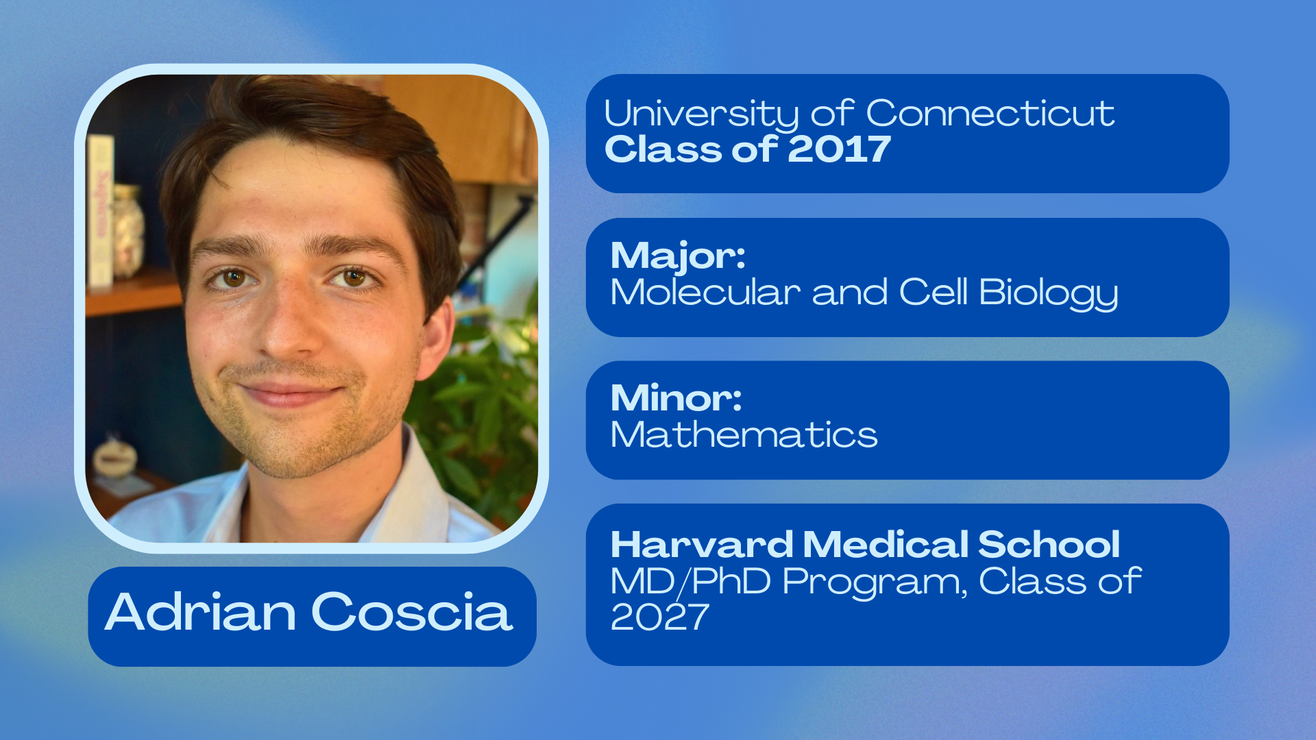Adrian Coscia; University of Connecticut, Class of 2017; Major, Molecular and Cell Biology; Minor, Mathematics; Harvard Medical School, MD/PhD program class of 2027