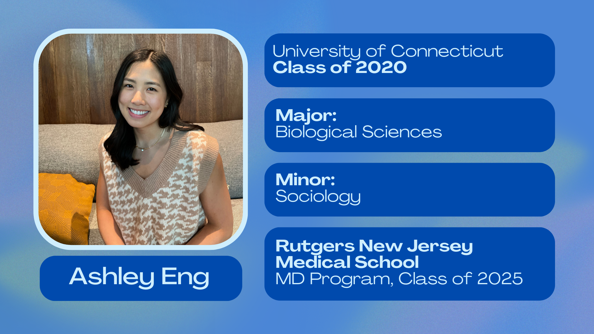 Ashley Eng; University of Connecticut class of 2020; Major: Biological Sciences; Minor: Sociology; Rutgers New Jersey Medical School class of 2025