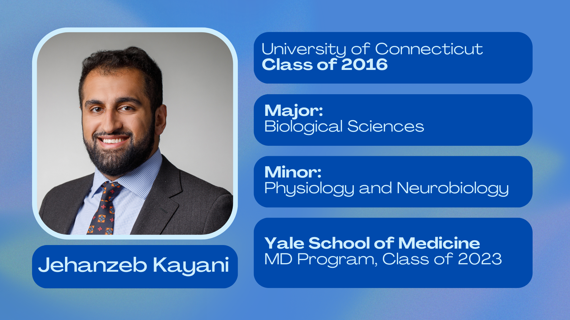 Jehanzeb Kayani; University of Connecticut Class of 2016; Major: Biological Sciences; Minor: Physiology and Neurobiology; Yale School of Medicine MD Program class of 2023