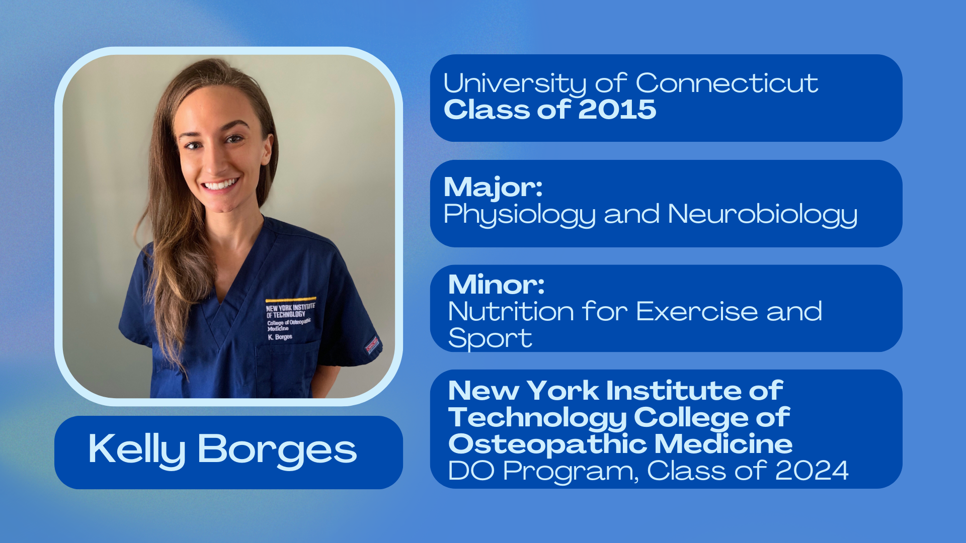 Kelly Borges; University of Connecticut class of 2015; Major: Physiology and Neurobiology; Minor: Nutrition for Exercise and Sport; New York Institute of Technology College of Medicine DO program class of 2024