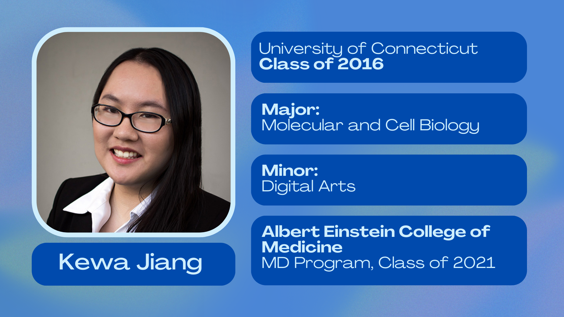 Kewa Jiang; University of Connecticut class of 2016; Major: Molecular and Cell Biology; Minor: Digital Arts; Albert Einstein College of Medicine MD program class of 2021