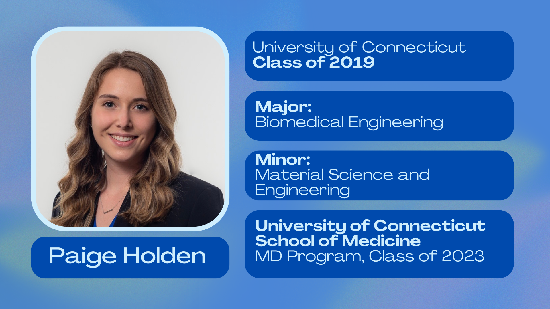 Paige Holden; University of Connecticut class of 2019; Major: Biomedical Engineering; Minor: Material Science and Engineering; University of Connecticut School of Medicine, MD Program class of 2023