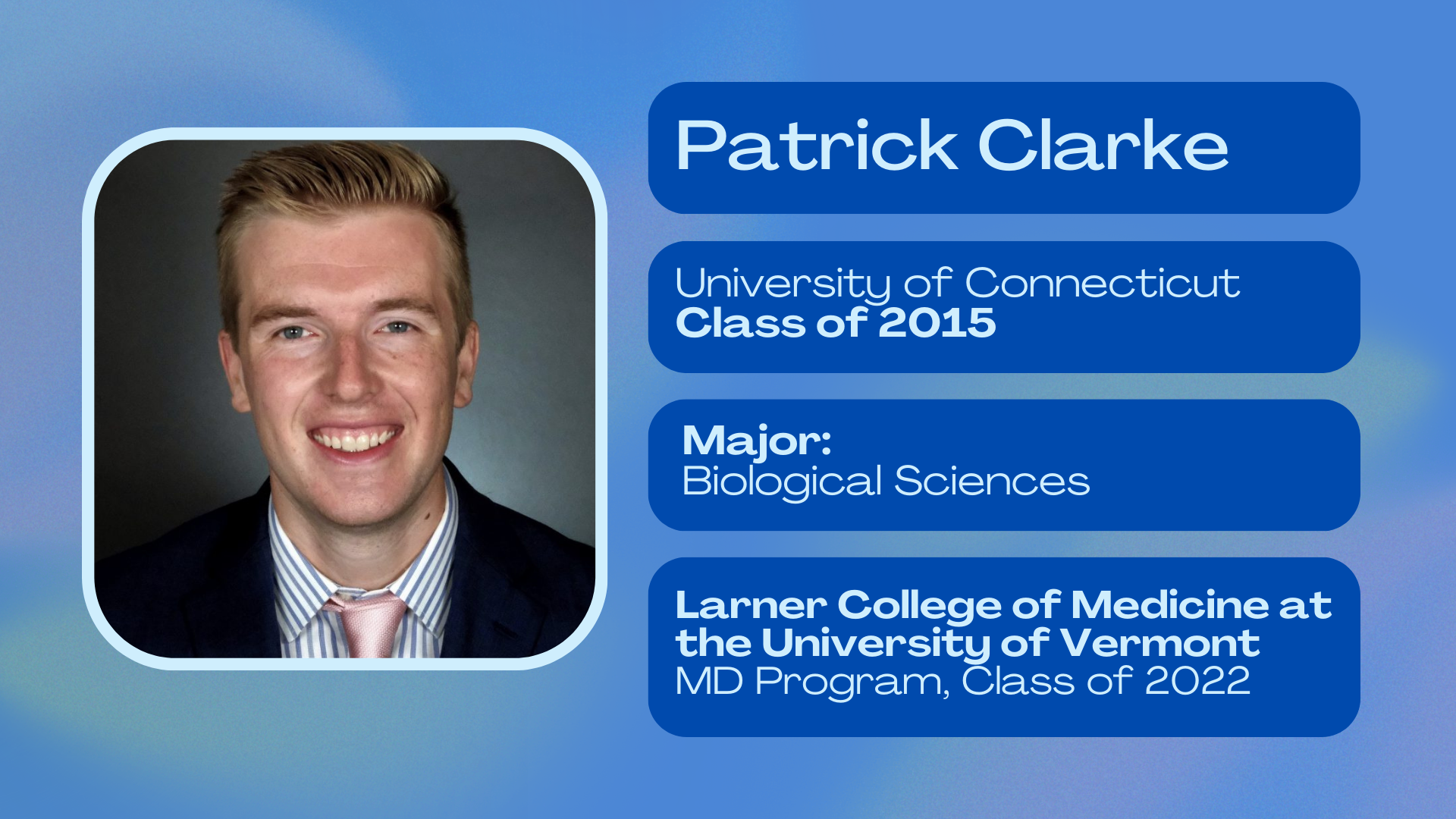 Patrick Clarke; University of Connecticut class of 2015; Biological Sciences major; Larner College of Medicine at the University of Vermont class of 2022