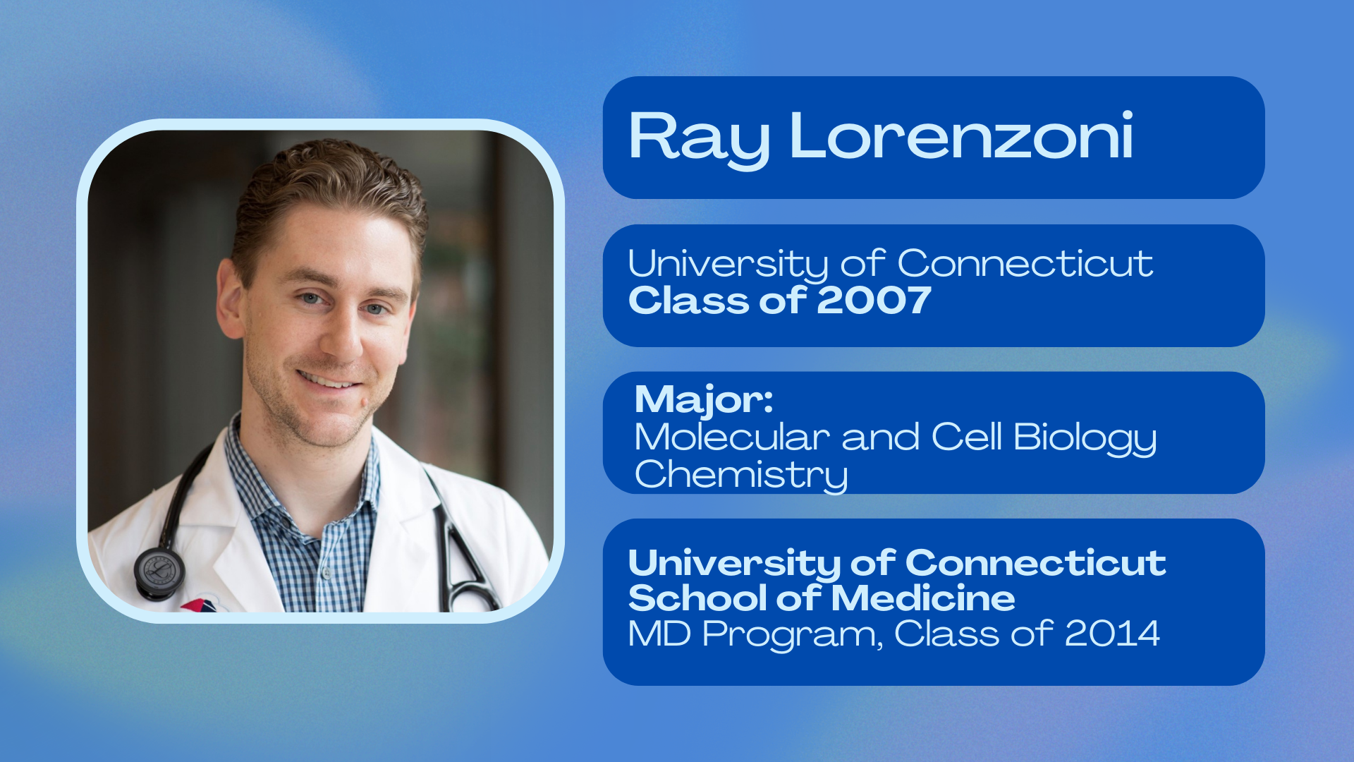 Ray Lorenzoni; University of Connecticut class of 2007; Major: Molecular and Cell Biology + Chemistry; University of Connecticut School of Medicine class of 2014 MD Program